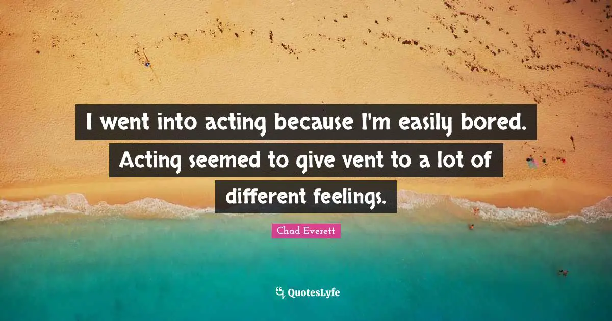 I went into acting because I'm easily bored. Acting seemed to give vent to a lot of different feelings.