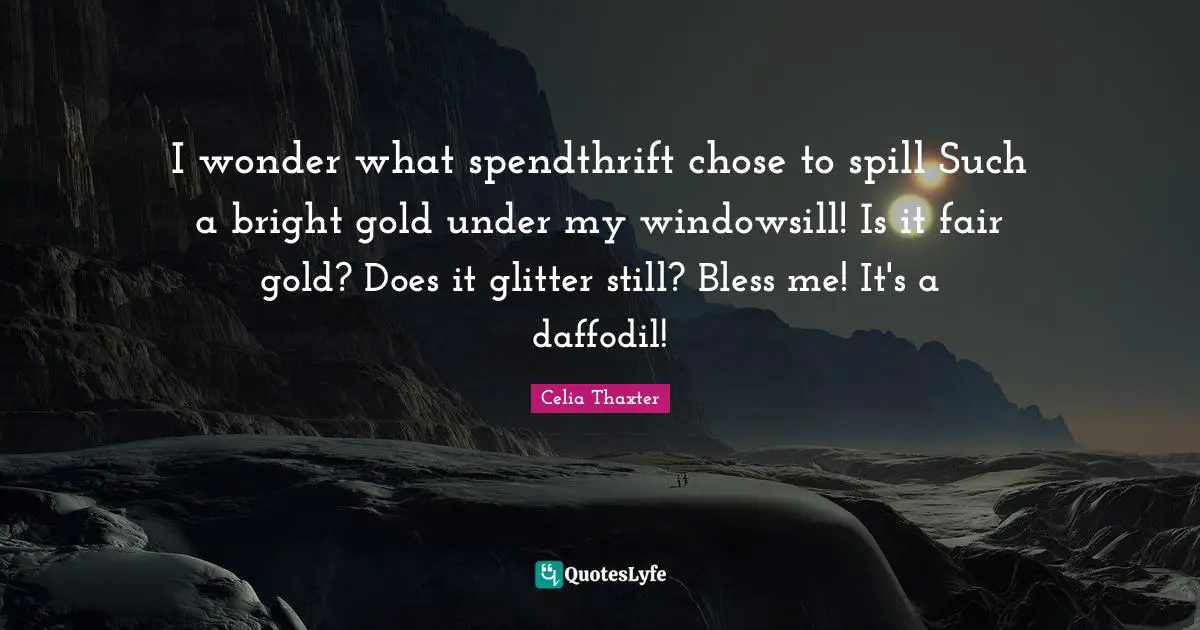Glitter Quotes: "I wonder what spendthrift chose to spill Such a bright gold under my windowsill! Is it fair gold? Does it glitter still? Bless me! It's a daffodil!"