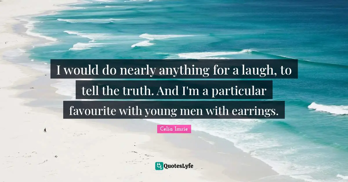 I would do nearly anything for a laugh, to tell the truth. And I'm a particular favourite with young men with earrings.