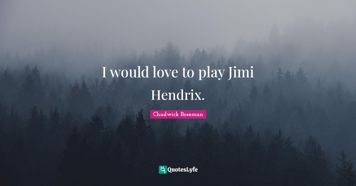 I would love to play Jimi Hendrix.
