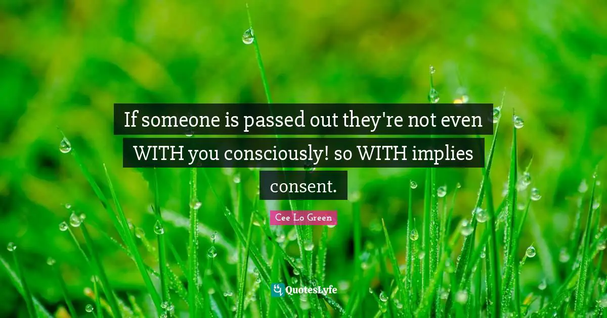 Cee Lo Green Quotes: "If someone is passed out they're not even WITH you consciously! so WITH implies consent."