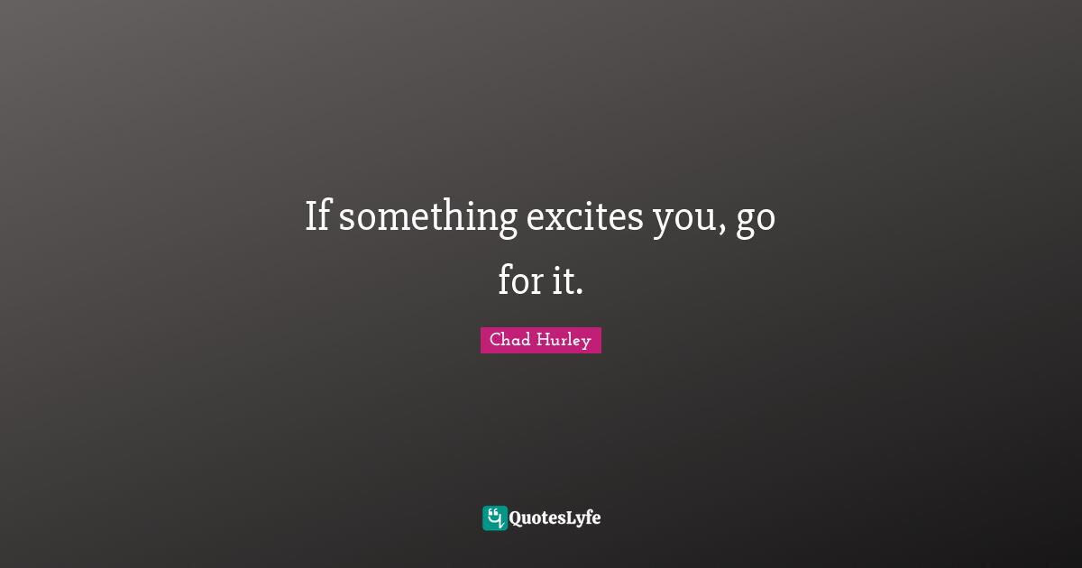 If something excites you, go for it.