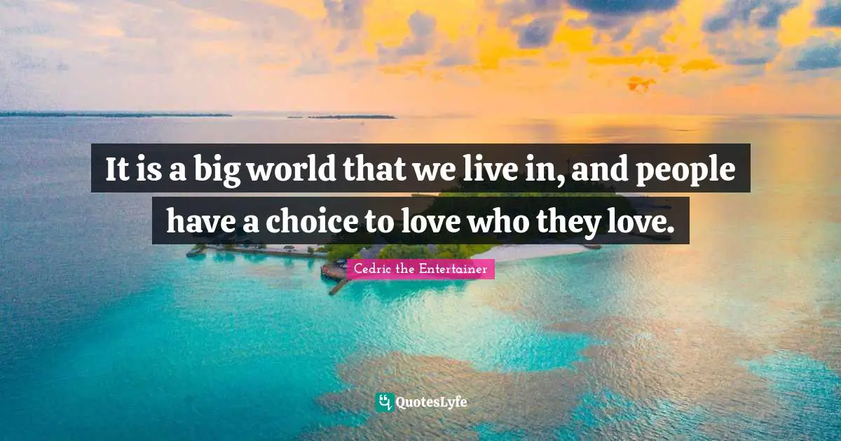 It is a big world that we live in, and people have a choice to love who they love.