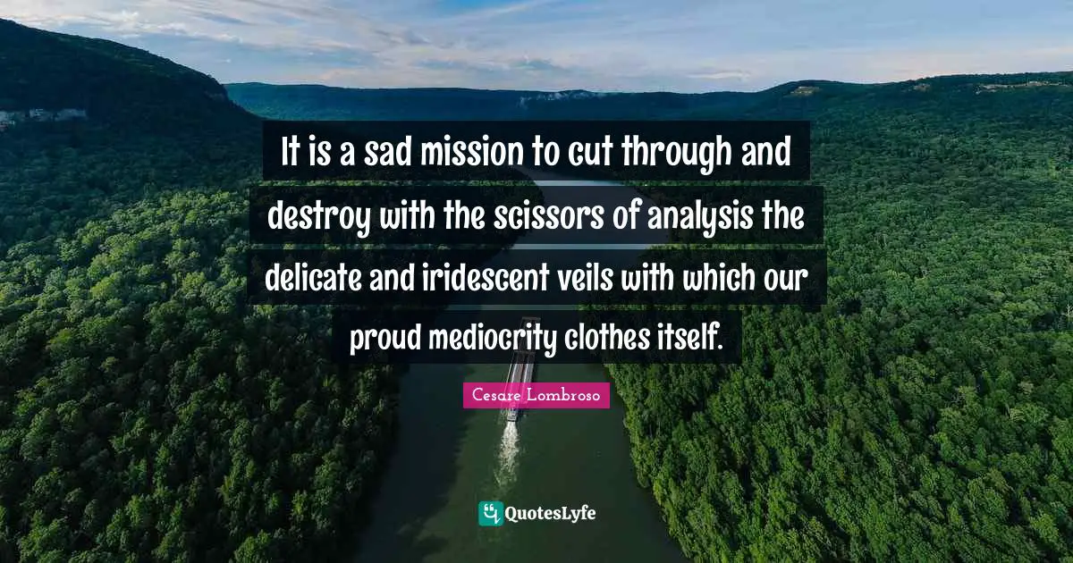 It is a sad mission to cut through and destroy with the scissors of analysis the delicate and iridescent veils with which our proud mediocrity clothes itself.