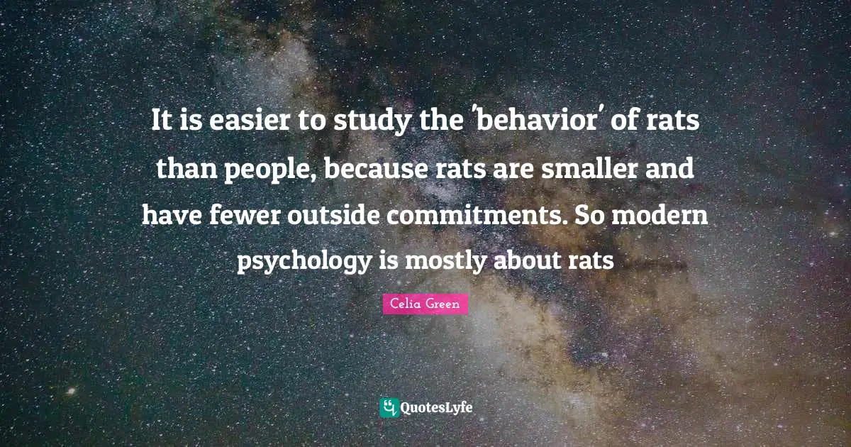 It is easier to study the 'behavior' of rats than people, because rats are smaller and have fewer outside commitments. So modern psychology is mostly about rats