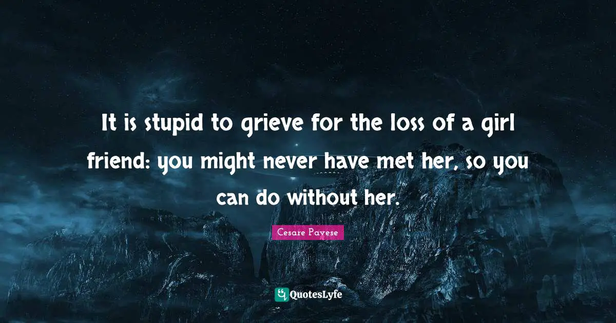 It is stupid to grieve for the loss of a girl friend: you might never have met her, so you can do without her.