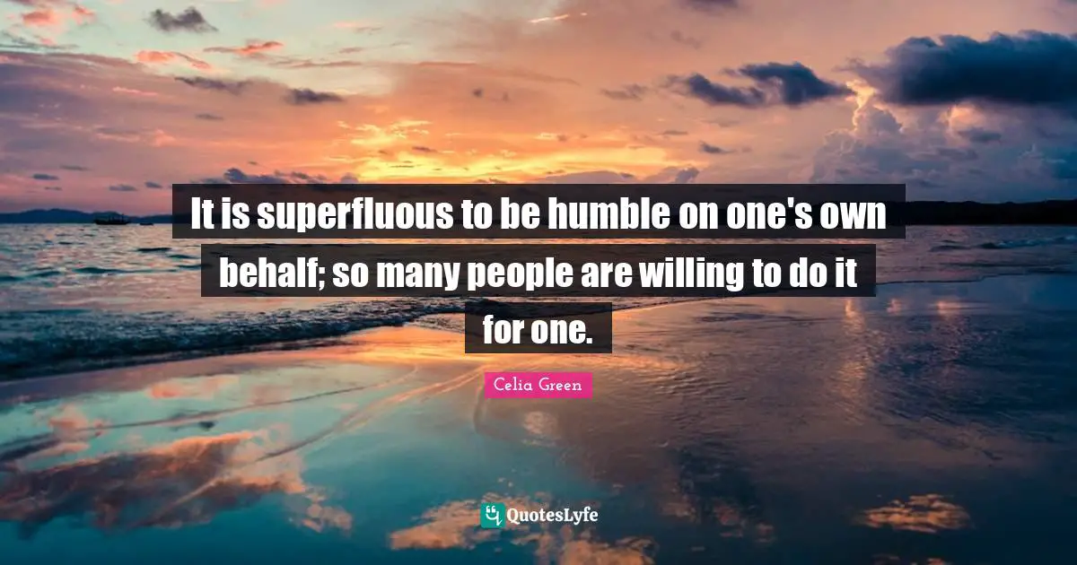 It is superfluous to be humble on one's own behalf; so many people are willing to do it for one.