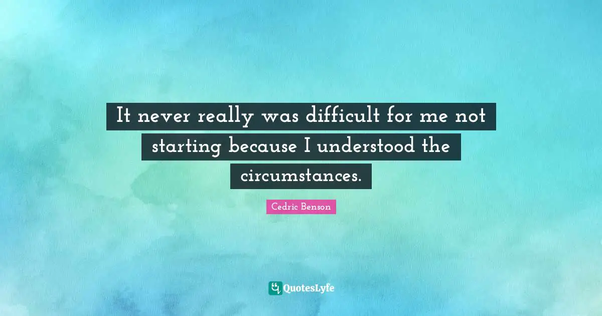 It never really was difficult for me not starting because I understood the circumstances.