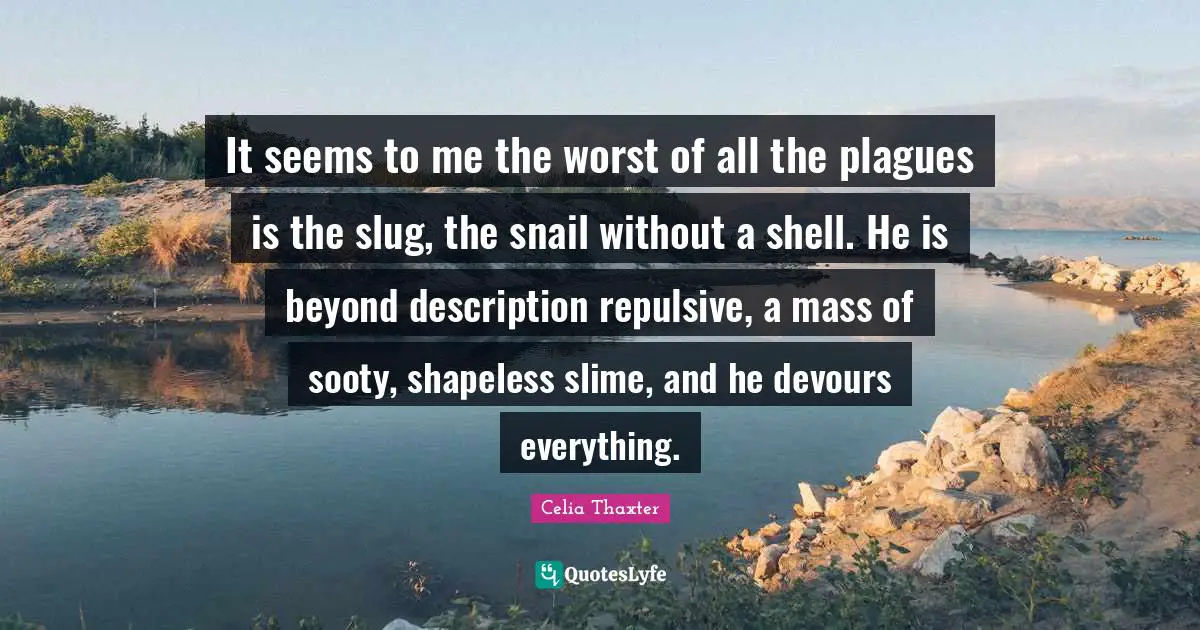 It seems to me the worst of all the plagues is the slug, the snail without a shell. He is beyond description repulsive, a mass of sooty, shapeless slime, and he devours everything.