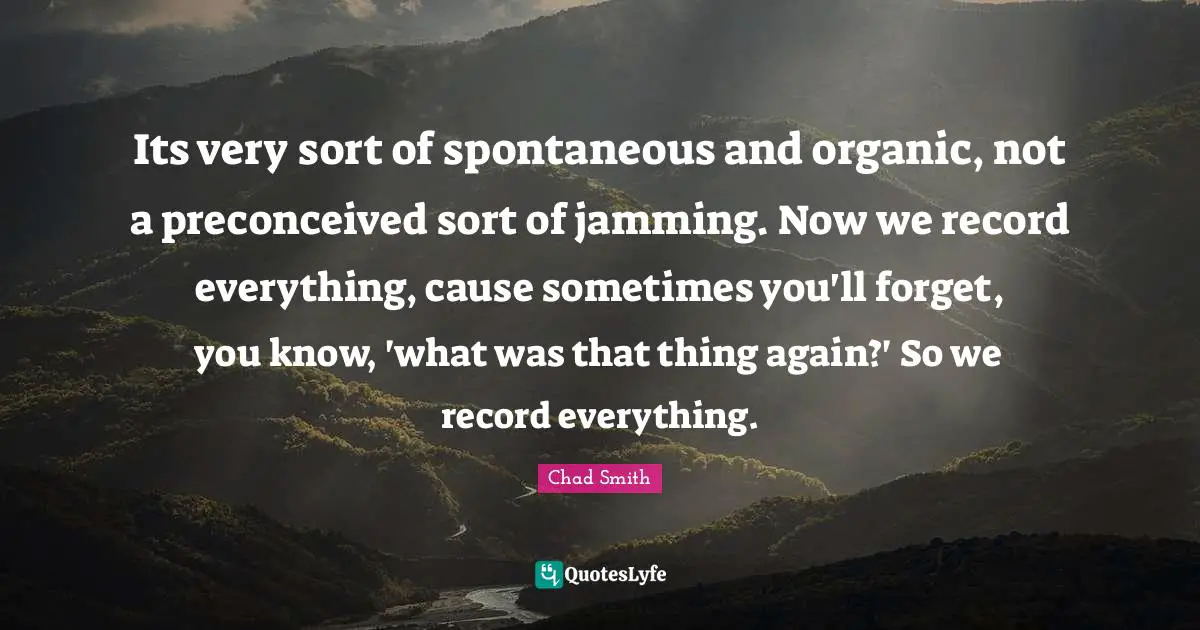 Its very sort of spontaneous and organic, not a preconceived sort of jamming. Now we record everything, cause sometimes you'll forget, you know, 'what was that thing again?' So we record everything.