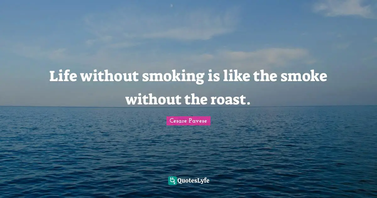 Life without smoking is like the smoke without the roast.