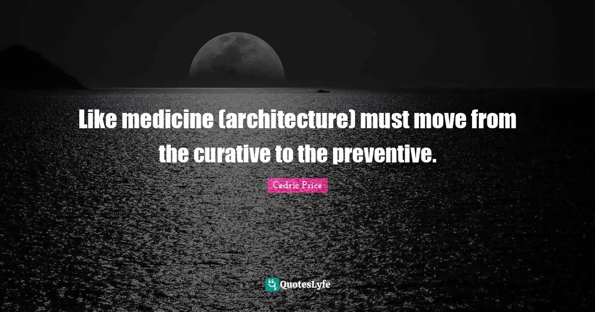 Like medicine (architecture) must move from the curative to the preventive.