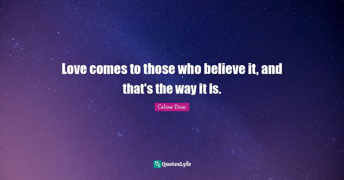 Love comes to those who believe it, and that's the way it is.
