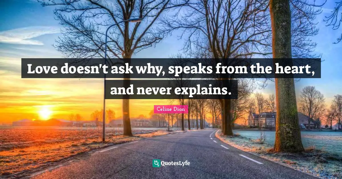 Love doesn't ask why, speaks from the heart, and never explains.