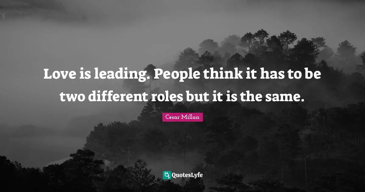 Cesar Millan Quotes: "Love is leading. People think it has to be two different roles but it is the same."