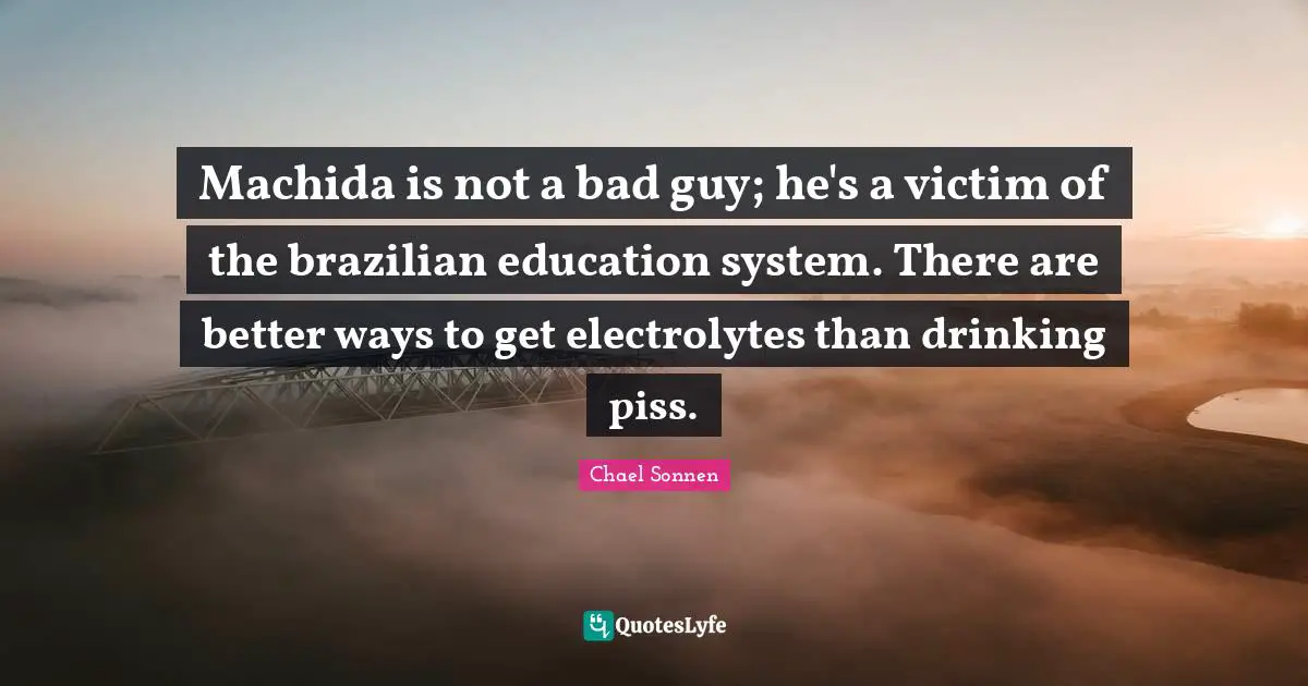 Machida is not a bad guy; he's a victim of the brazilian education system. There are better ways to get electrolytes than drinking piss.