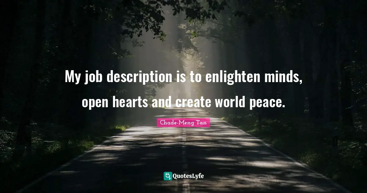 My job description is to enlighten minds, open hearts and create world peace.