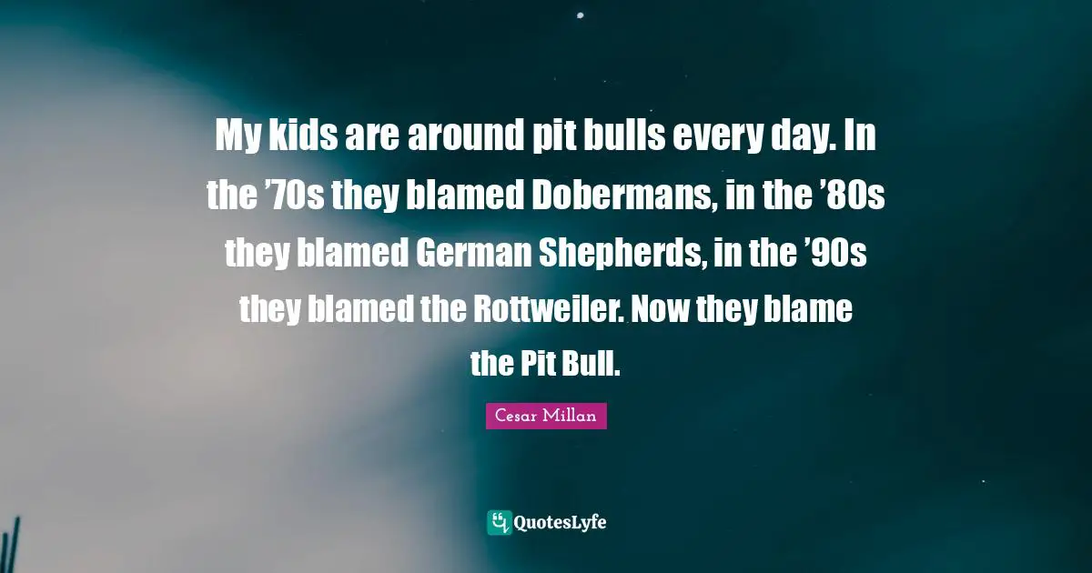 Kids Quotes: "My kids are around pit bulls every day. In the ’70s they blamed Dobermans, in the ’80s they blamed German Shepherds, in the ’90s they blamed the Rottweiler. Now they blame the Pit Bull."