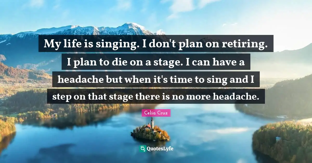 Celia Cruz Quotes: "My life is singing. I don't plan on retiring. I plan to die on a stage. I can have a headache but when it's time to sing and I step on that stage there is no more headache."