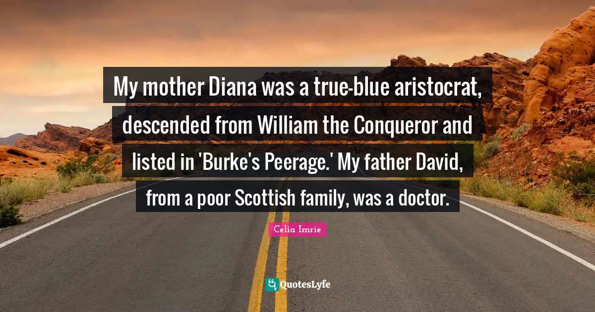 Celia Imrie Quotes: "My mother Diana was a true-blue aristocrat, descended from William the Conqueror and listed in 'Burke's Peerage.' My father David, from a poor Scottish family, was a doctor."