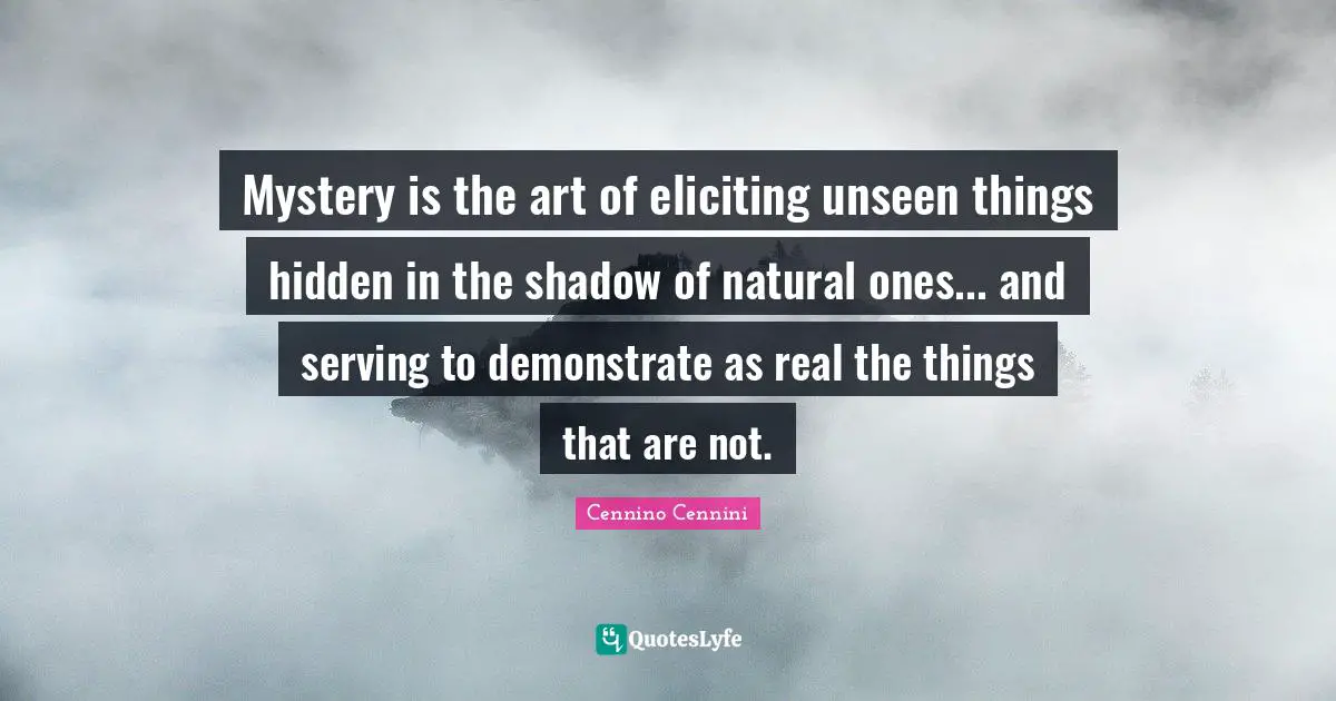 Mystery is the art of eliciting unseen things hidden in the shadow of natural ones... and serving to demonstrate as real the things that are not.