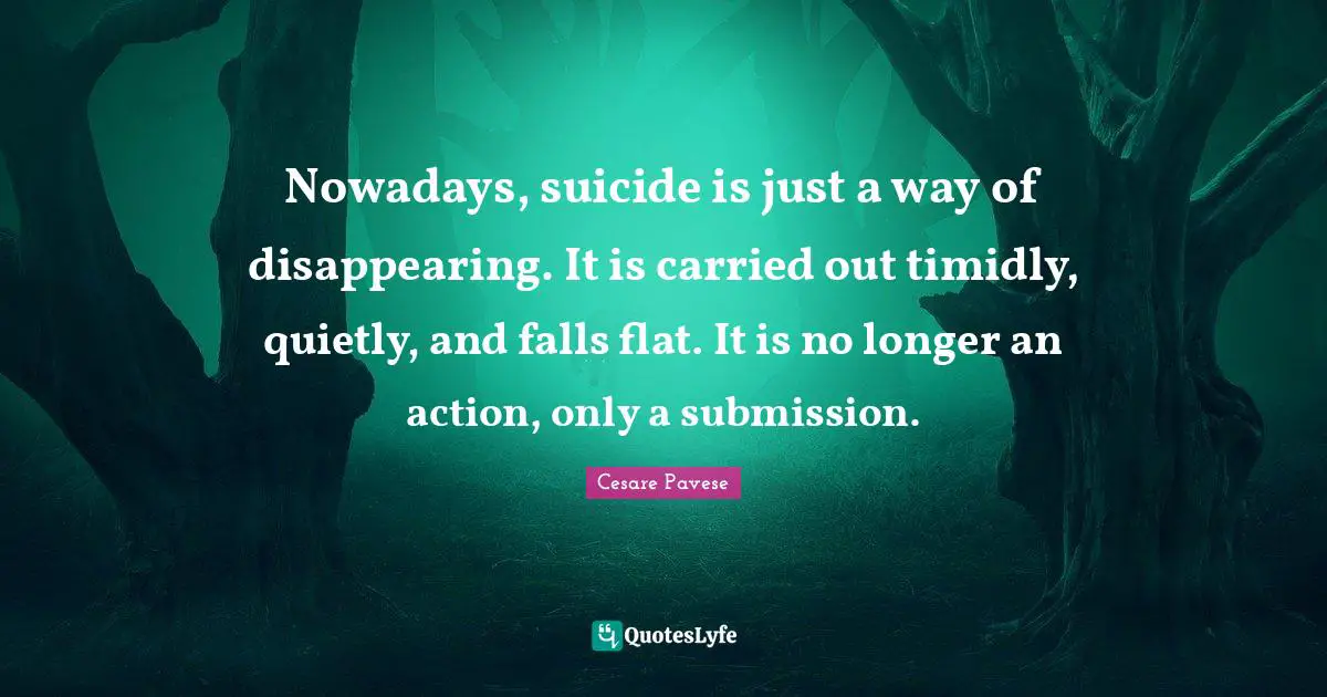 Nowadays, suicide is just a way of disappearing. It is carried out timidly, quietly, and falls flat. It is no longer an action, only a submission.