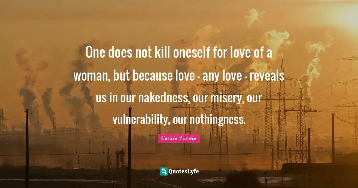 Nothingness Quotes: "One does not kill oneself for love of a woman, but because love - any love - reveals us in our nakedness, our misery, our vulnerability, our nothingness."