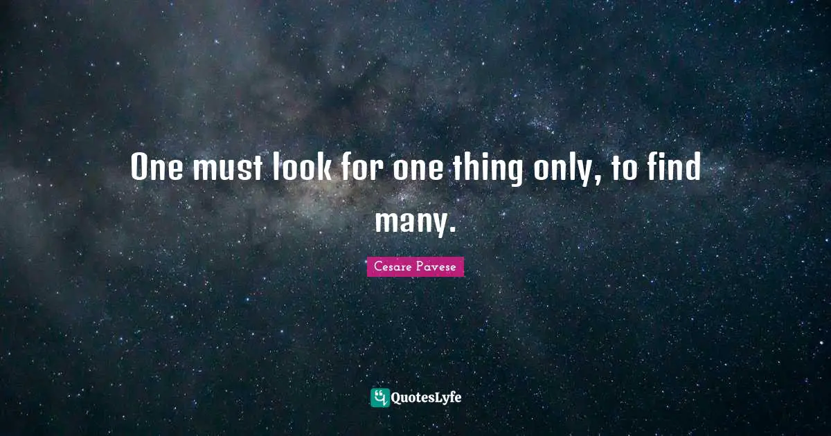 One must look for one thing only, to find many.