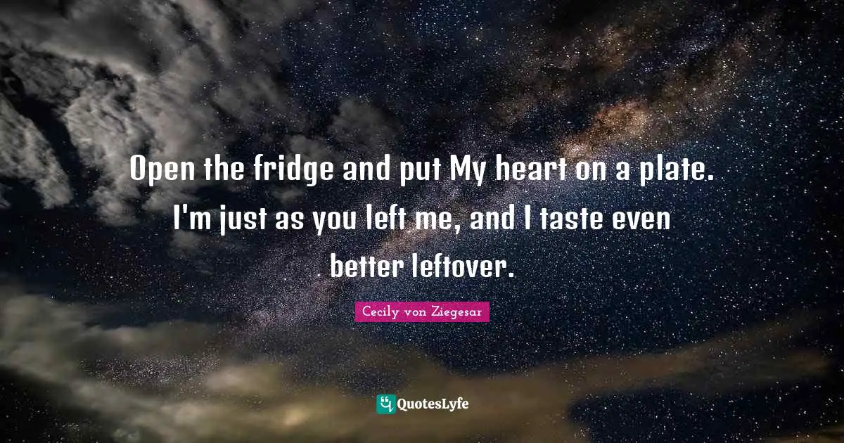 You Left Me Quotes: "Open the fridge and put My heart on a plate. I'm just as you left me, and I taste even better leftover."