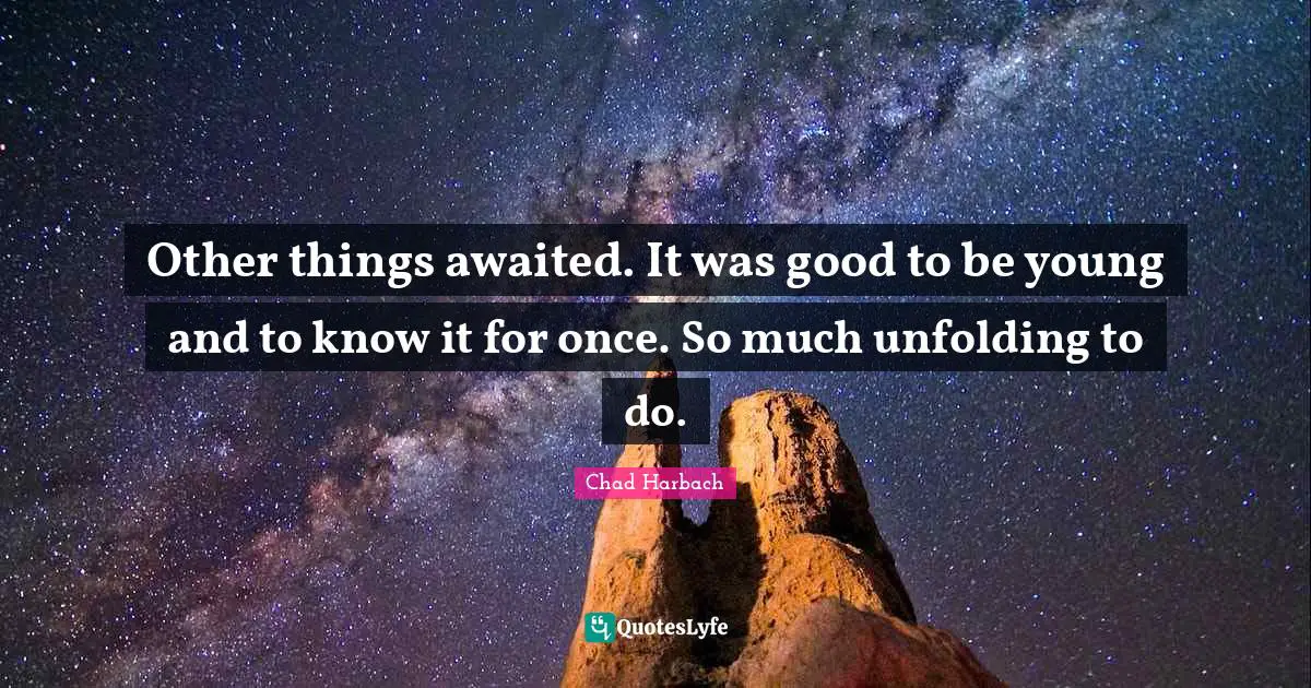 Other things awaited. It was good to be young and to know it for once. So much unfolding to do.