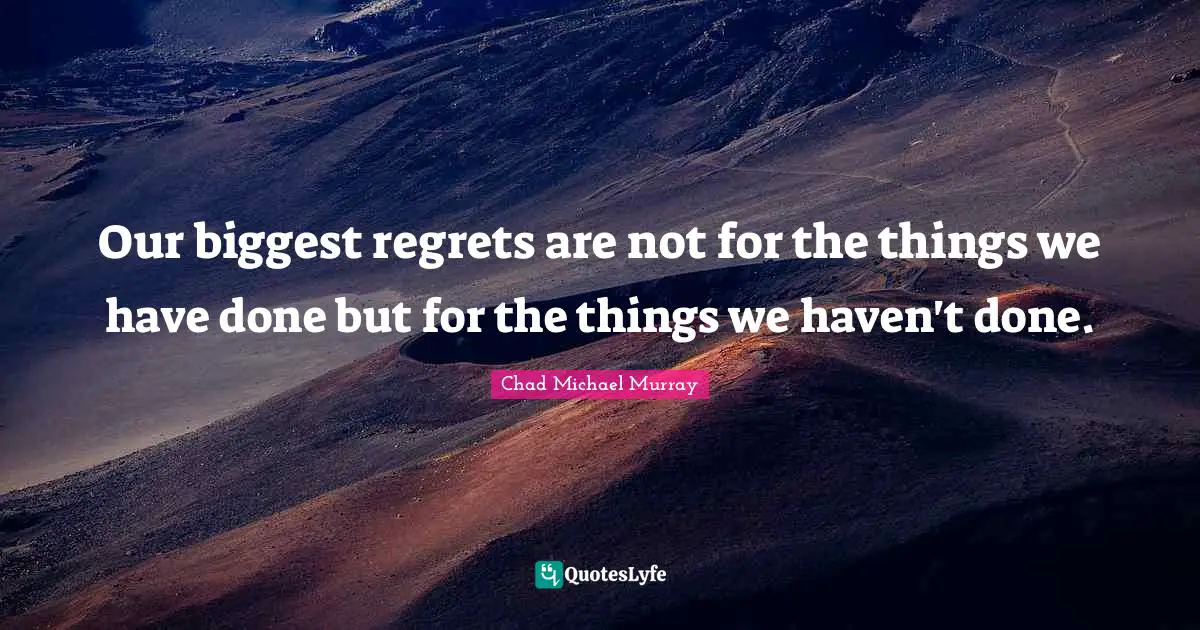 Our biggest regrets are not for the things we have done but for the things we haven't done.