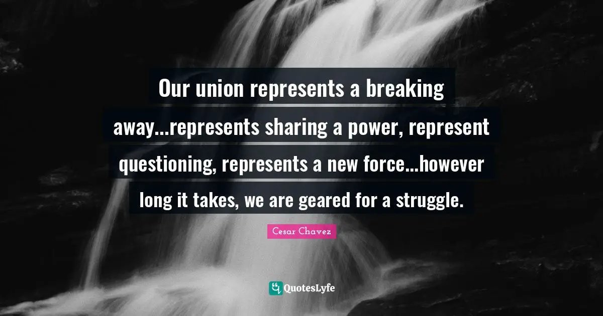 Our union represents a breaking away...represents sharing a power, represent questioning, represents a new force...however long it takes, we are geared for a struggle.