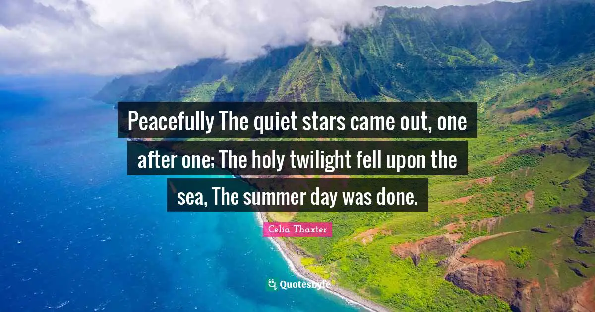 Peacefully The quiet stars came out, one after one; The holy twilight fell upon the sea, The summer day was done.