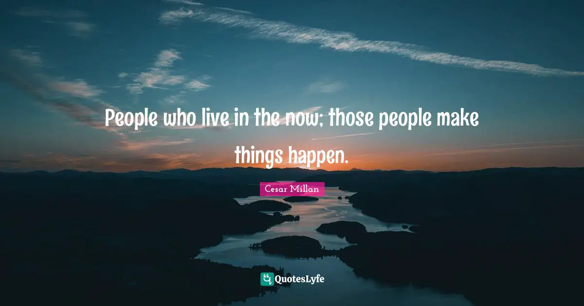 Live In The Now Quotes: "People who live in the now; those people make things happen."