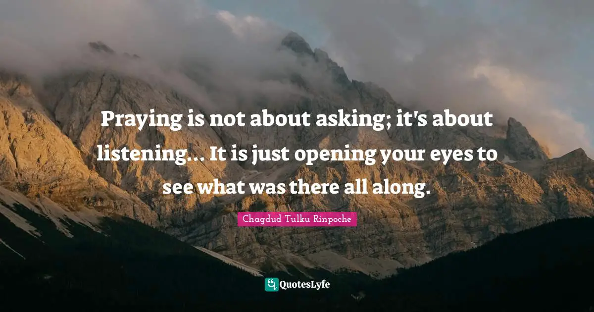 Praying is not about asking; it's about listening... It is just opening your eyes to see what was there all along.