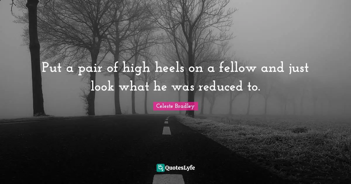 Put a pair of high heels on a fellow and just look what he was reduced to.