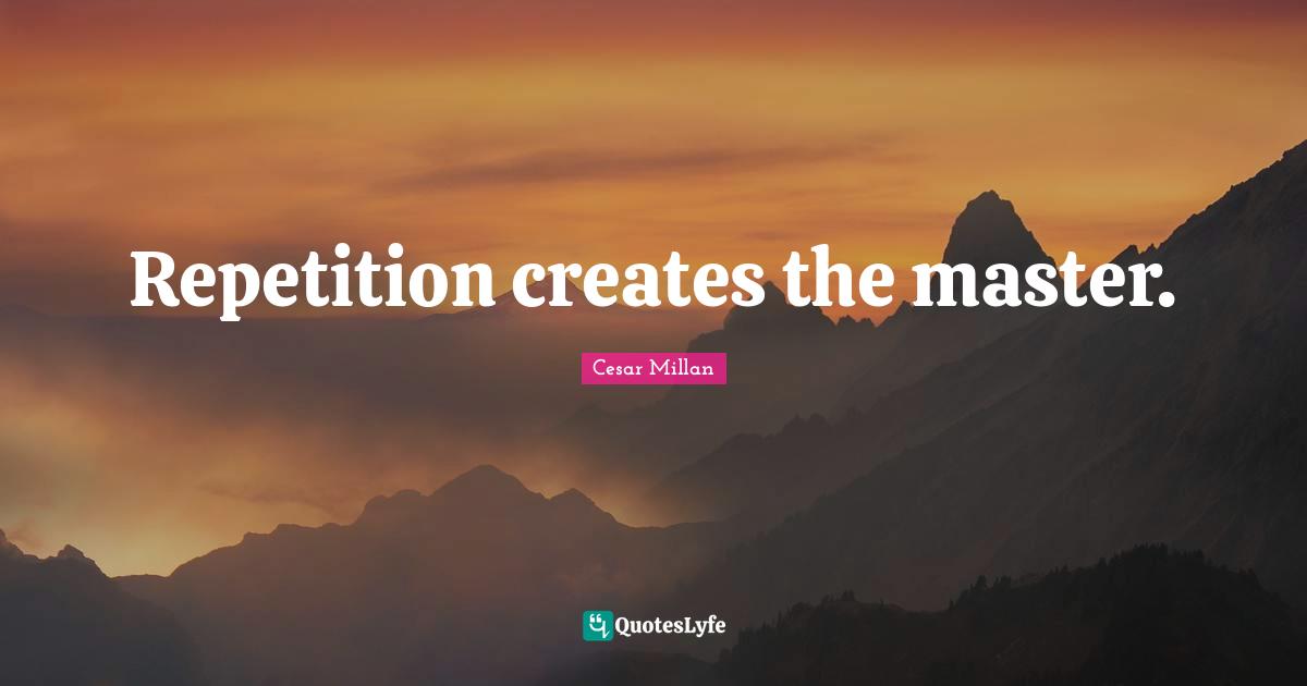 Cesar Millan Quotes: "Repetition creates the master."