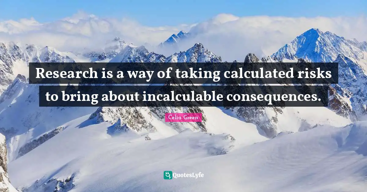 Research is a way of taking calculated risks to bring about incalculable consequences.
