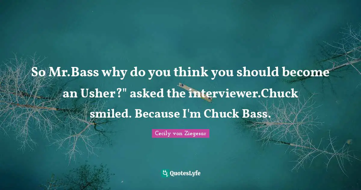 So Mr.Bass why do you think you should become an Usher?" asked the interviewer.Chuck smiled. Because I'm Chuck Bass.