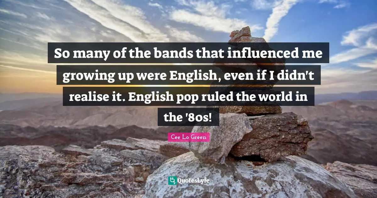 Cee Lo Green Quotes: "So many of the bands that influenced me growing up were English, even if I didn't realise it. English pop ruled the world in the '80s!"