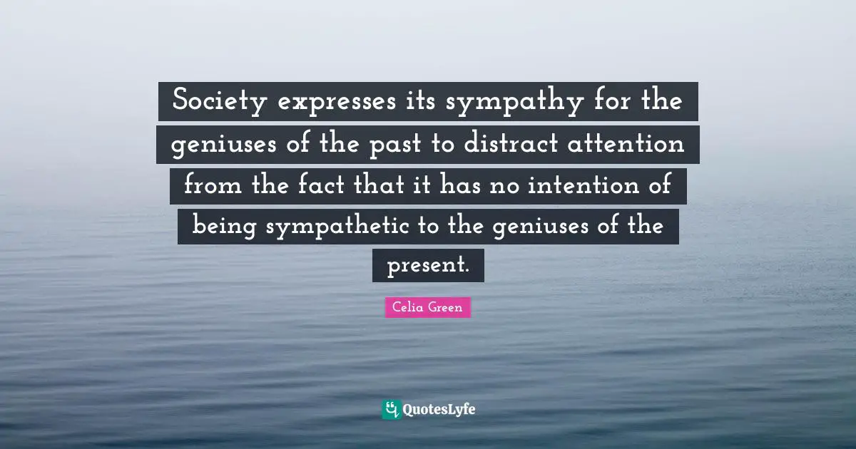 Society expresses its sympathy for the geniuses of the past to distract attention from the fact that it has no intention of being sympathetic to the geniuses of the present.