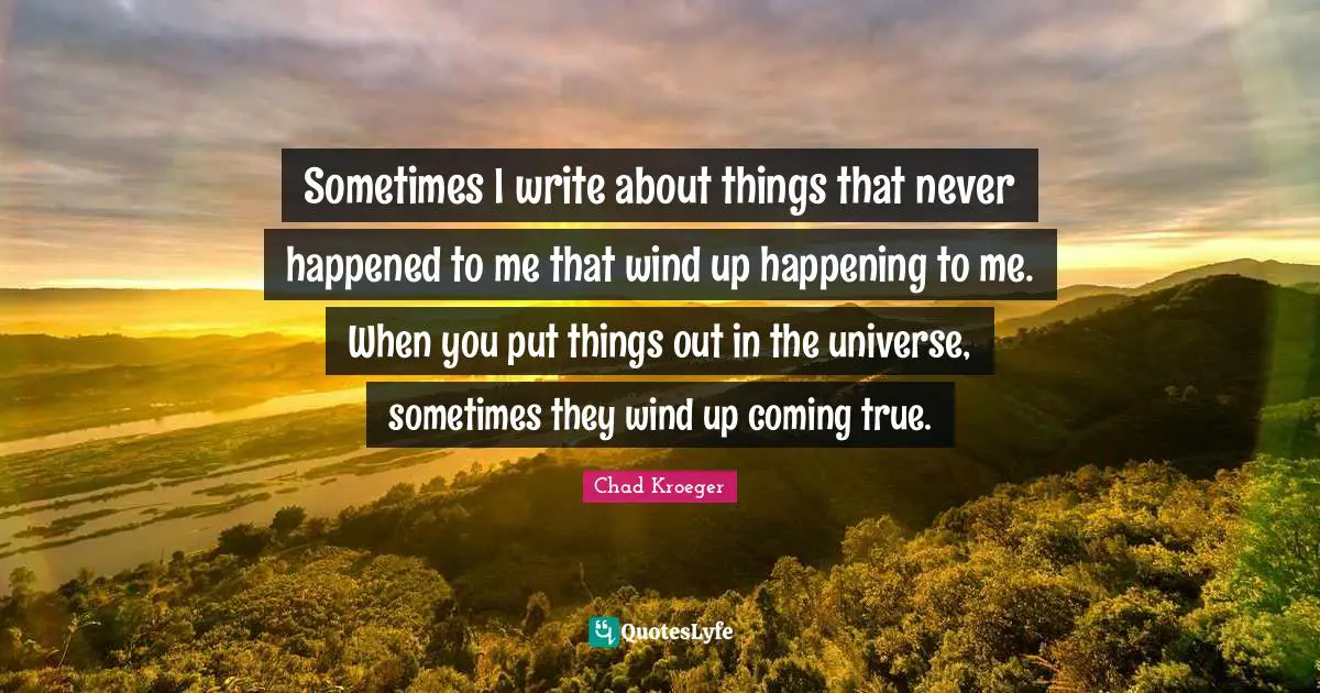 Sometimes I write about things that never happened to me that wind up happening to me. When you put things out in the universe, sometimes they wind up coming true.
