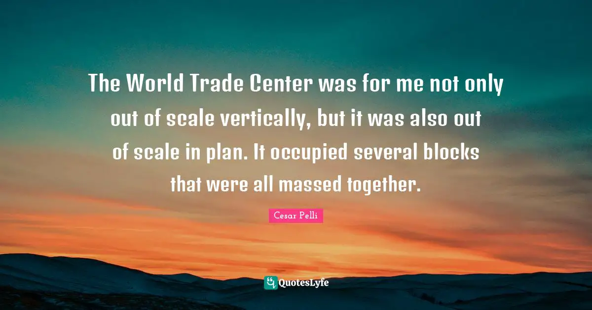 The World Trade Center was for me not only out of scale vertically, but it was also out of scale in plan. It occupied several blocks that were all massed together.
