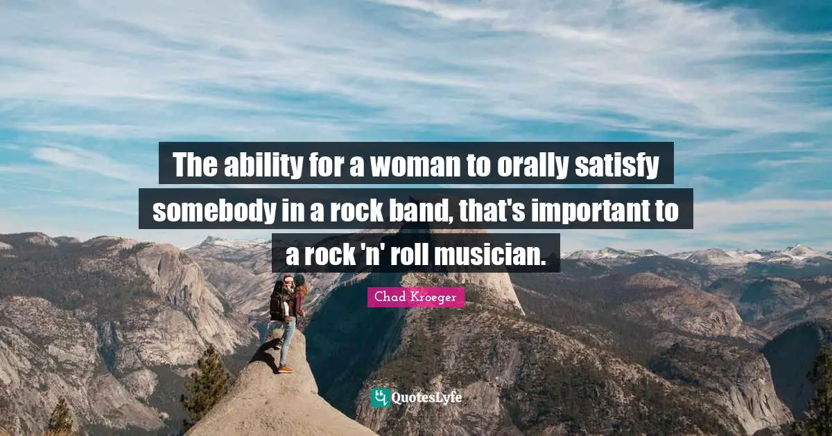 The ability for a woman to orally satisfy somebody in a rock band, that's important to a rock 'n' roll musician.