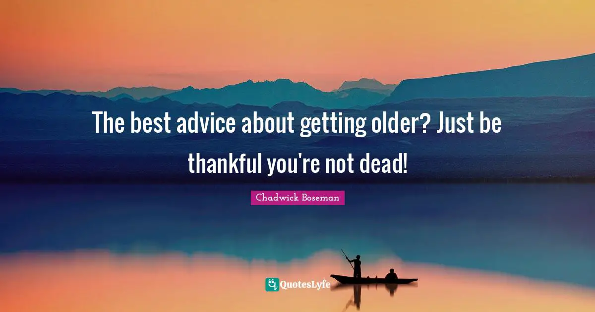 The best advice about getting older? Just be thankful you're not dead!