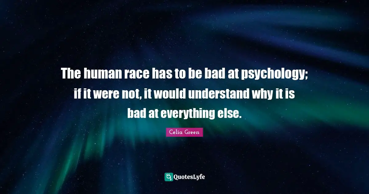 The human race has to be bad at psychology; if it were not, it would understand why it is bad at everything else.