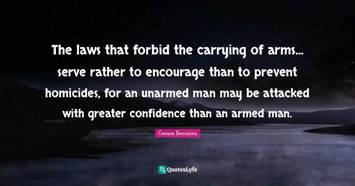 The laws that forbid the carrying of arms... serve rather to encourage than to prevent homicides, for an unarmed man may be attacked with greater confidence than an armed man.