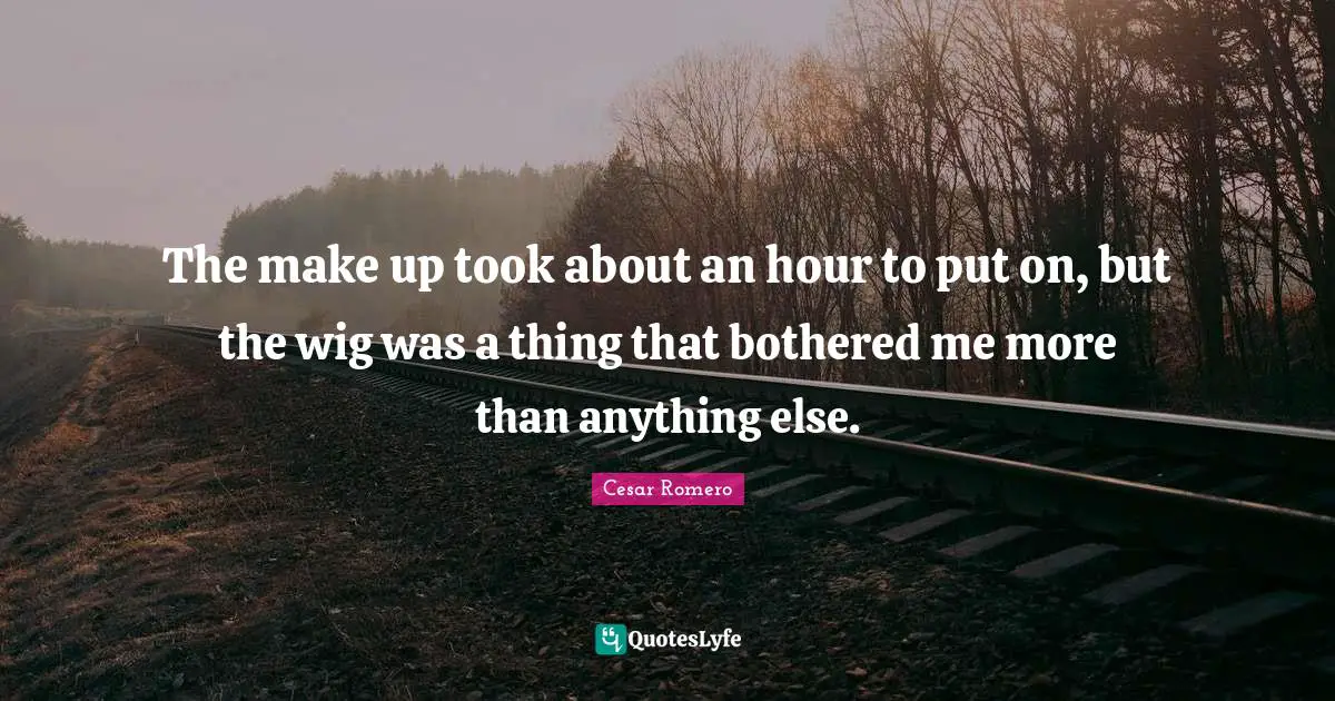 The make up took about an hour to put on, but the wig was a thing that bothered me more than anything else.