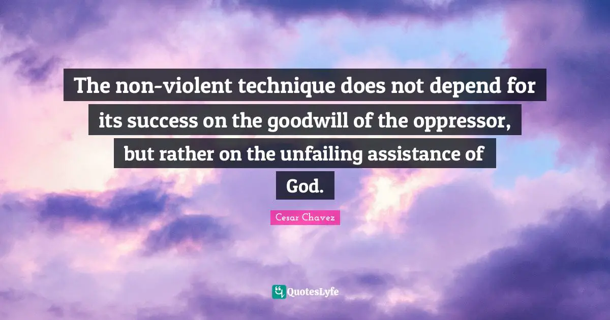 The non-violent technique does not depend for its success on the goodwill of the oppressor, but rather on the unfailing assistance of God.