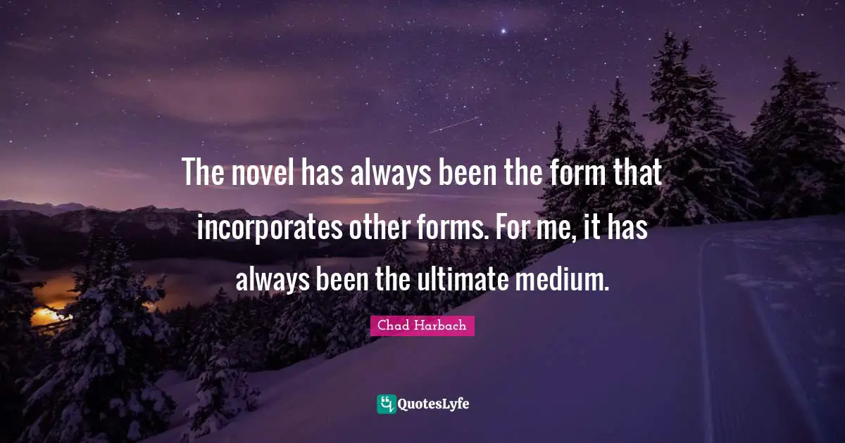The novel has always been the form that incorporates other forms. For me, it has always been the ultimate medium.